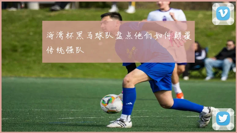 海湾杯黑马球队盘点他们如何颠覆传统强队