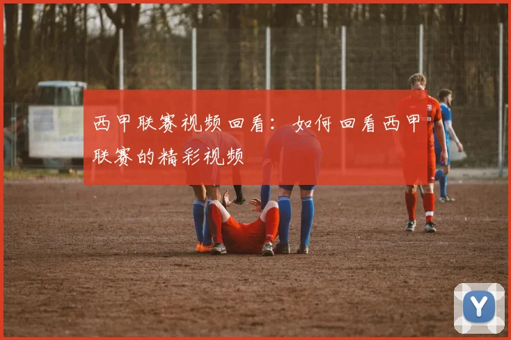 西甲联赛视频回看：如何回看西甲联赛的精彩视频