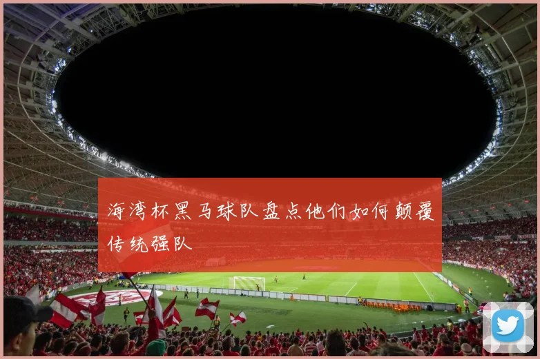 海湾杯黑马球队盘点他们如何颠覆传统强队