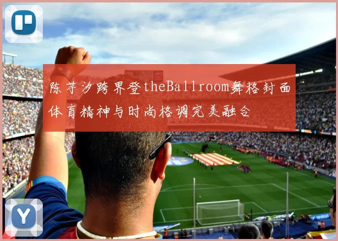 陈芋汐跨界登theBallroom舞格封面体育精神与时尚格调完美融合