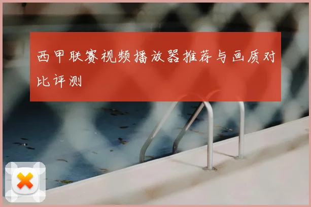 西甲联赛视频播放器推荐与画质对比评测