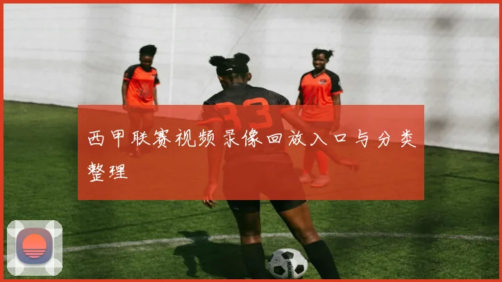 西甲联赛视频录像回放入口与分类整理