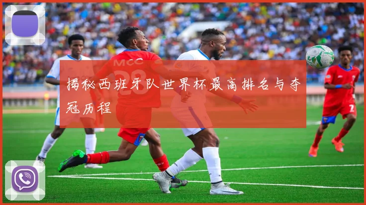 揭秘西班牙队世界杯最高排名与夺冠历程